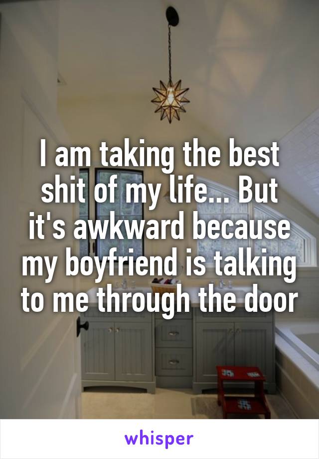 I am taking the best shit of my life... But it's awkward because my boyfriend is talking to me through the door