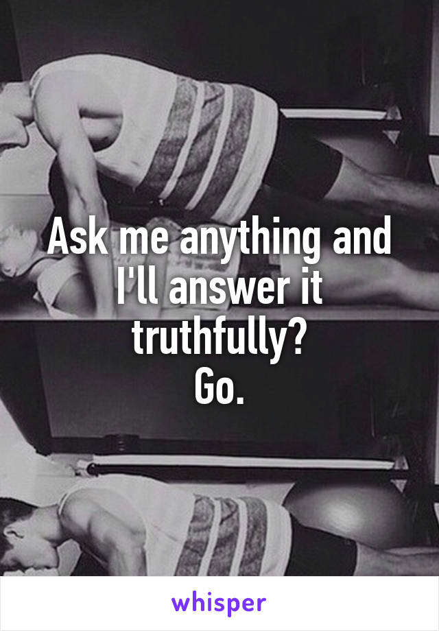 Ask me anything and I'll answer it truthfully?
Go.