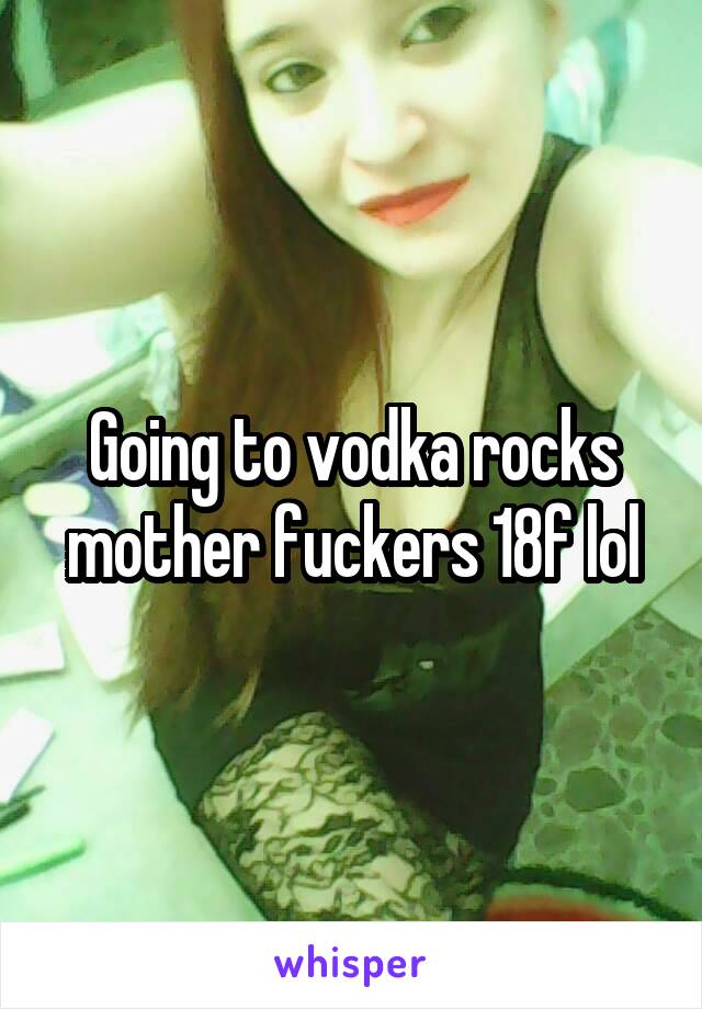 Going to vodka rocks mother fuckers 18f lol