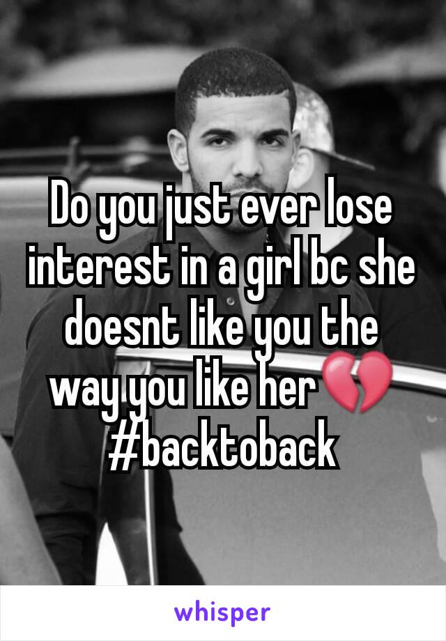 Do you just ever lose interest in a girl bc she doesnt like you the way you like her💔 #backtoback