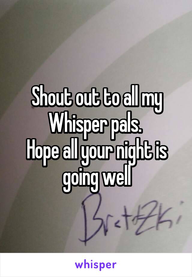 Shout out to all my Whisper pals. 
Hope all your night is going well