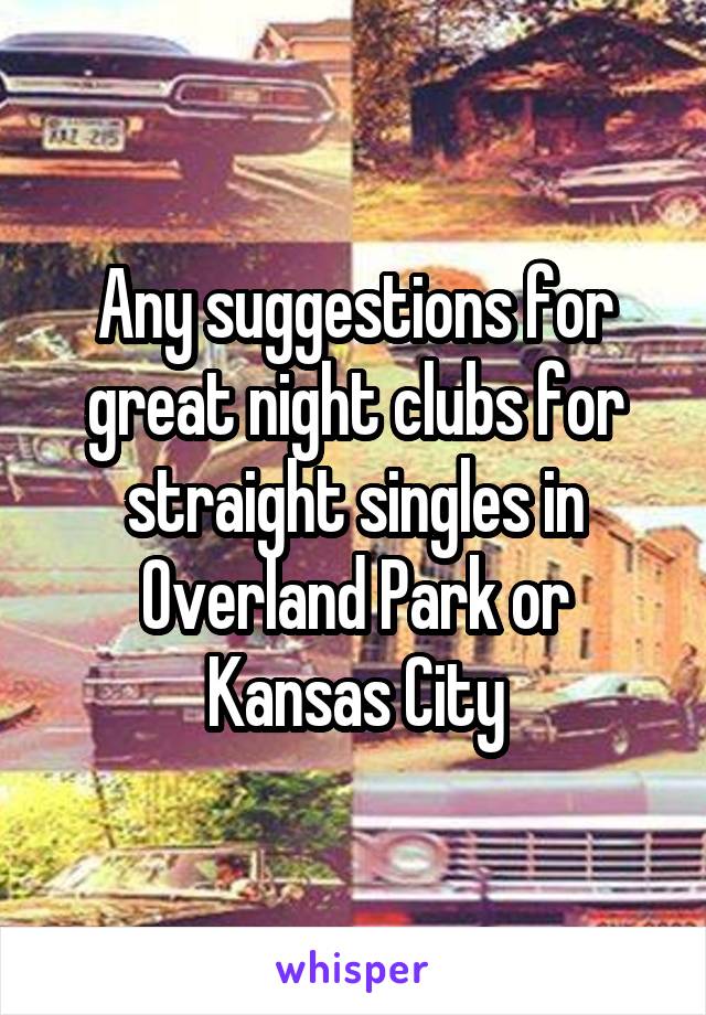 Any suggestions for great night clubs for straight singles in Overland Park or Kansas City