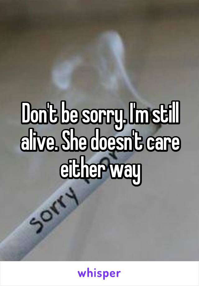 Don't be sorry. I'm still alive. She doesn't care either way