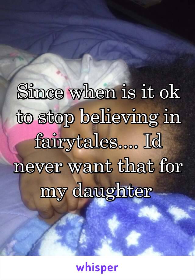 Since when is it ok to stop believing in fairytales.... Id never want that for my daughter 