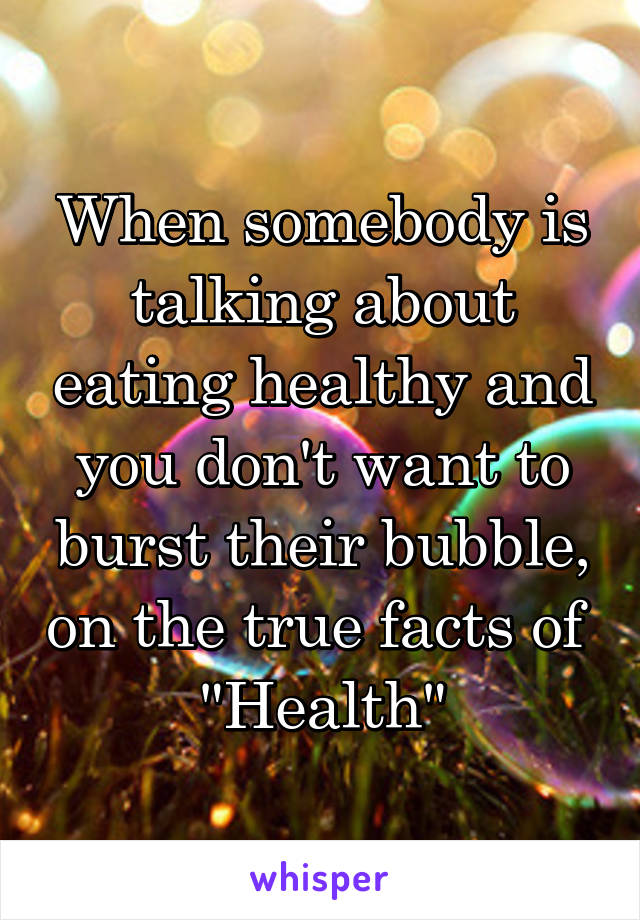 When somebody is talking about eating healthy and you don't want to burst their bubble, on the true facts of 
"Health"