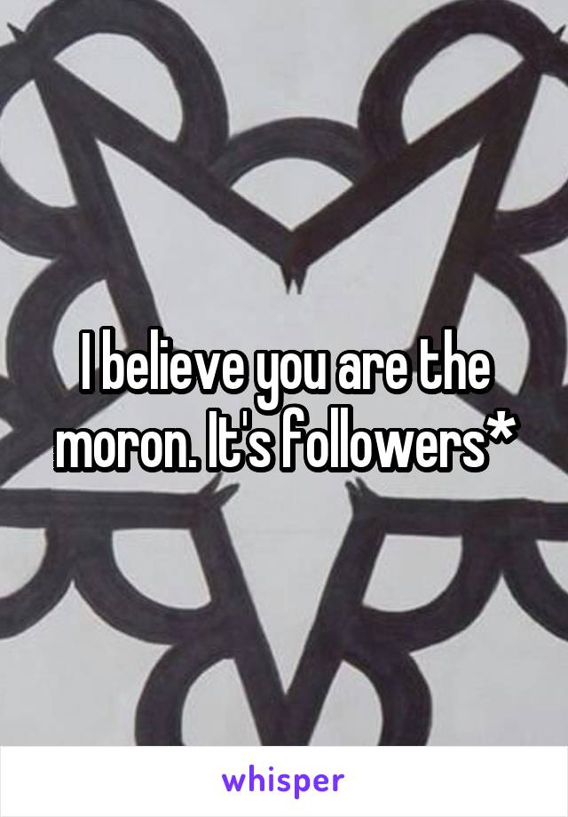 I believe you are the moron. It's followers*