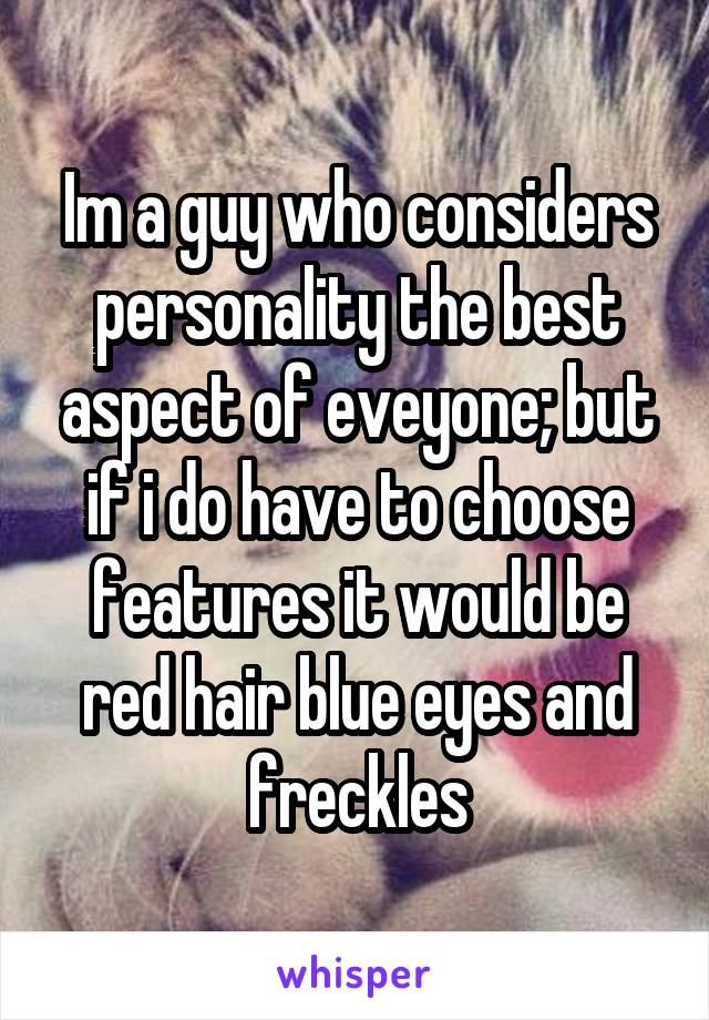 Im a guy who considers personality the best aspect of eveyone; but if i do have to choose features it would be red hair blue eyes and freckles