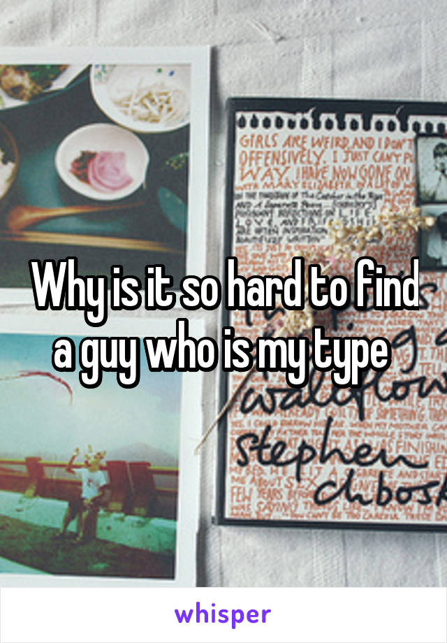 Why is it so hard to find a guy who is my type 