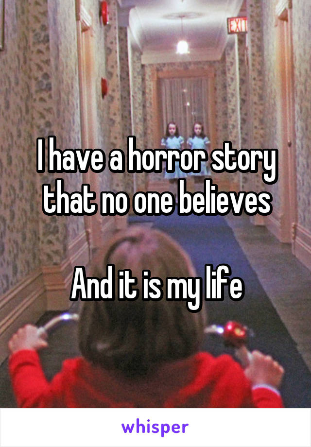 I have a horror story that no one believes

And it is my life