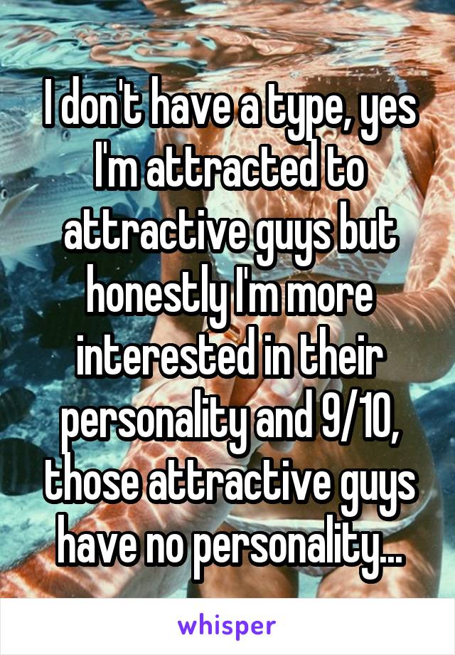 I don't have a type, yes I'm attracted to attractive guys but honestly I'm more interested in their personality and 9/10, those attractive guys have no personality...