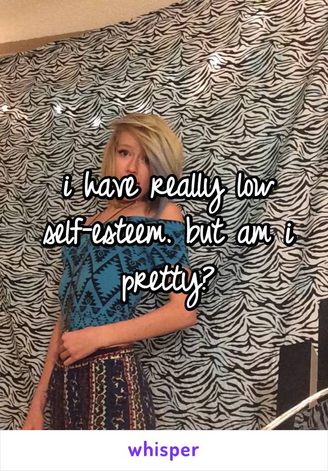 i have really low self-esteem. but am i pretty?