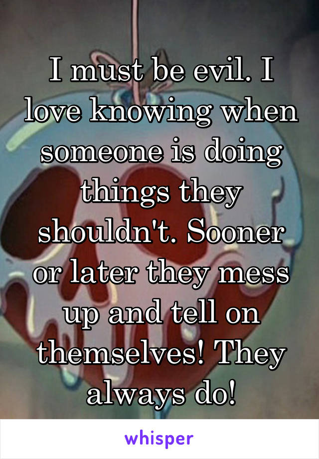 I must be evil. I love knowing when someone is doing things they shouldn't. Sooner or later they mess up and tell on themselves! They always do!