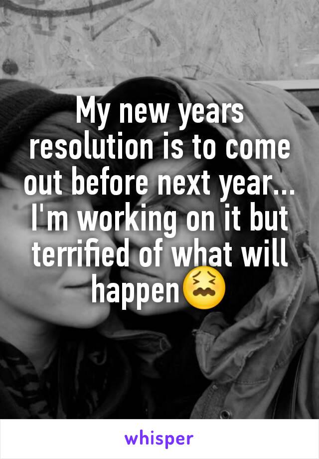 My new years resolution is to come out before next year... I'm working on it but terrified of what will happen😖