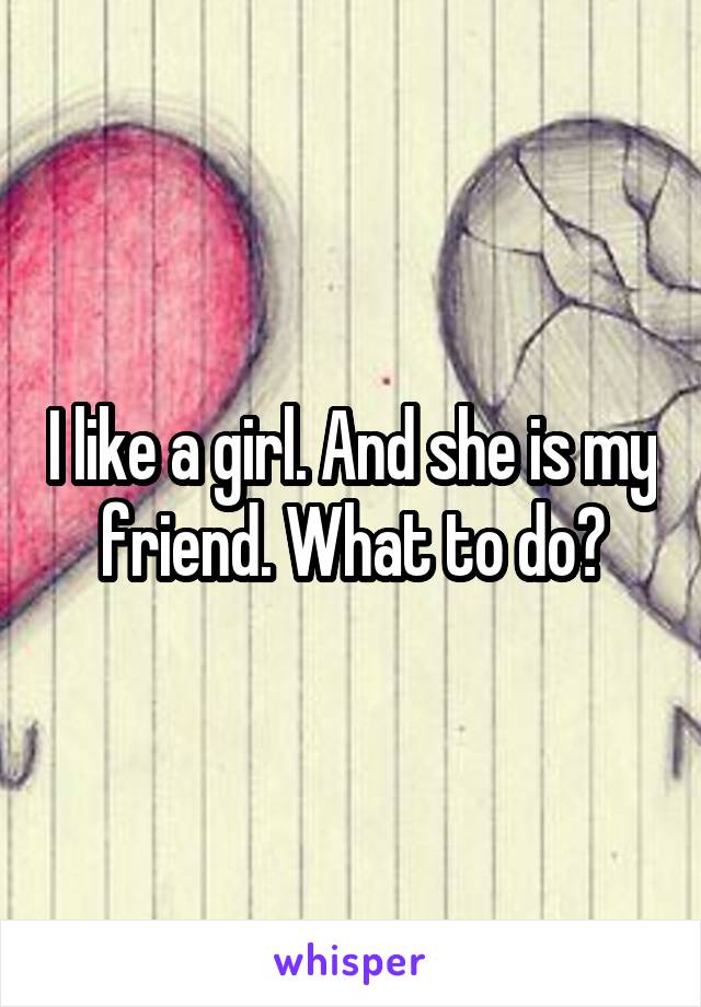 I like a girl. And she is my friend. What to do?