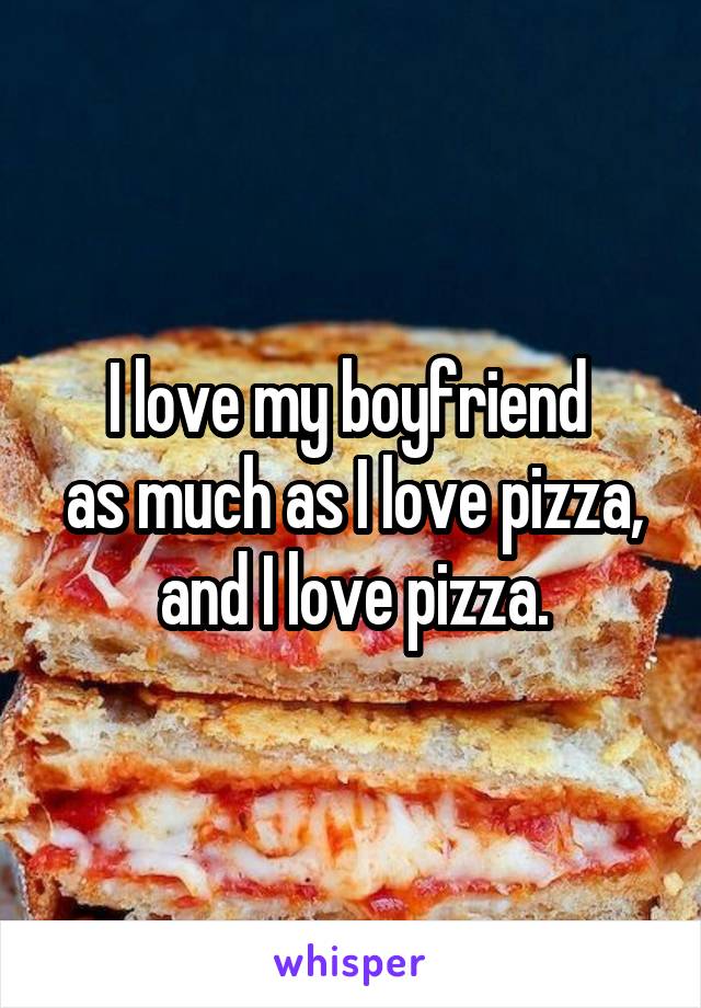 I love my boyfriend 
as much as I love pizza, and I love pizza.