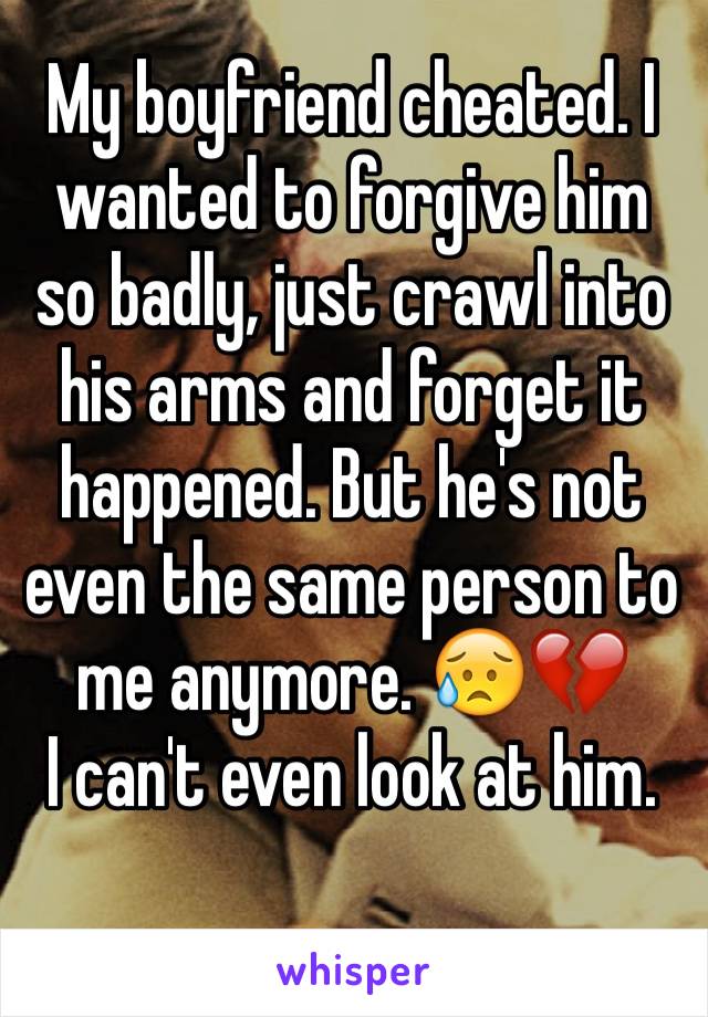 My boyfriend cheated. I wanted to forgive him so badly, just crawl into his arms and forget it happened. But he's not even the same person to me anymore. 😥💔
I can't even look at him.