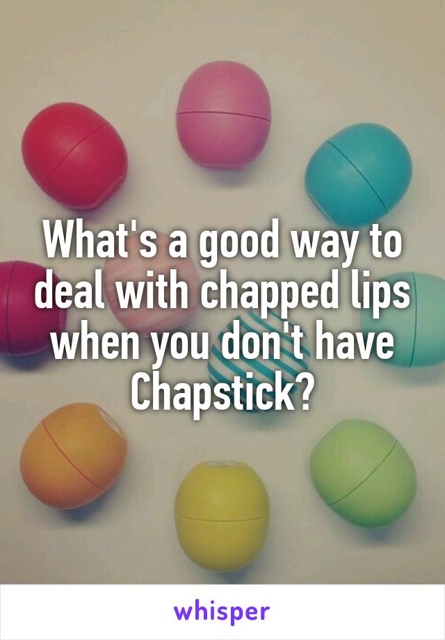 What's a good way to deal with chapped lips when you don't have Chapstick?