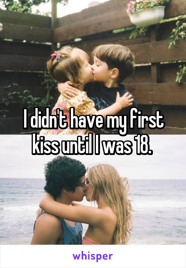 I didn't have my first kiss until I was 18. 