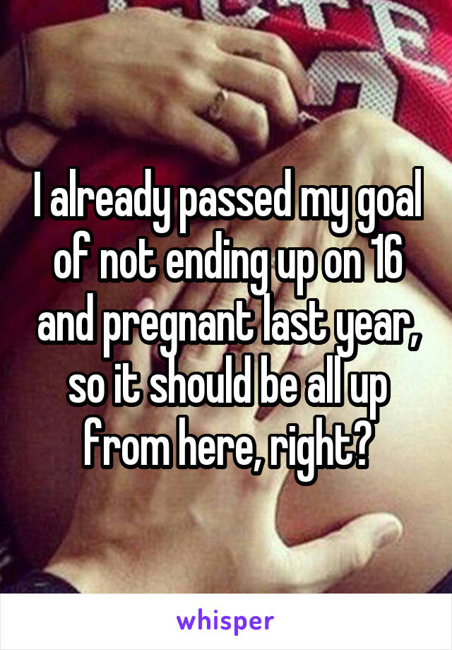 I already passed my goal of not ending up on 16 and pregnant last year, so it should be all up from here, right?