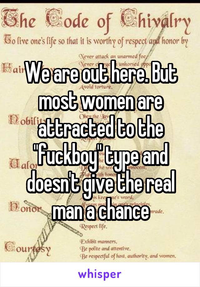 We are out here. But most women are attracted to the "fuckboy" type and doesn't give the real man a chance