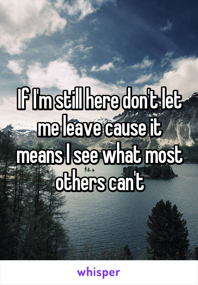 If I'm still here don't let me leave cause it means I see what most others can't