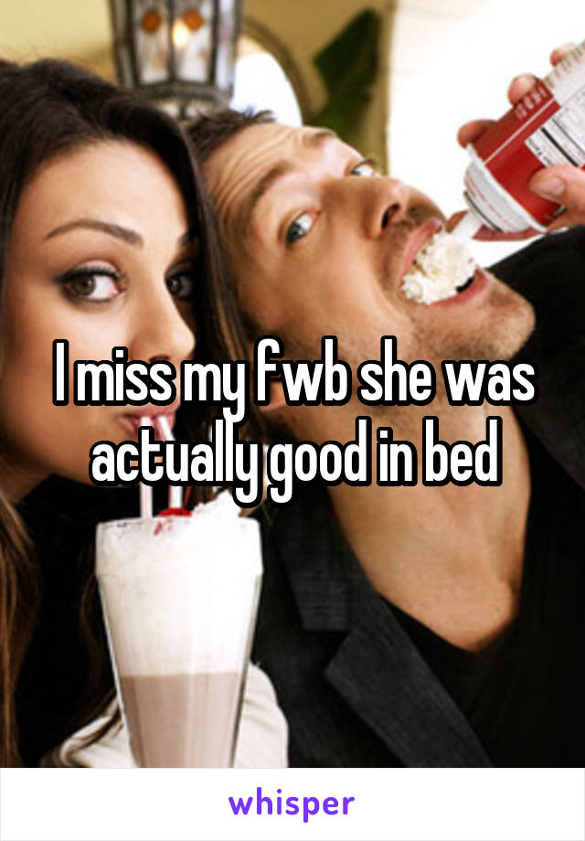 I miss my fwb she was actually good in bed