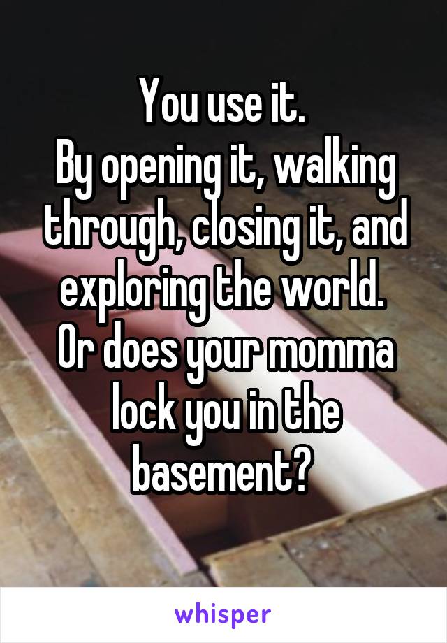 You use it. 
By opening it, walking through, closing it, and exploring the world. 
Or does your momma lock you in the basement? 
