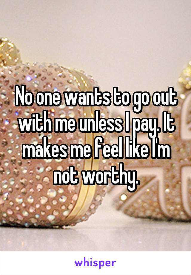 No one wants to go out with me unless I pay. It makes me feel like I'm not worthy.