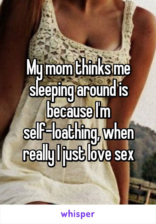 My mom thinks me sleeping around is because I'm self-loathing, when really I just love sex