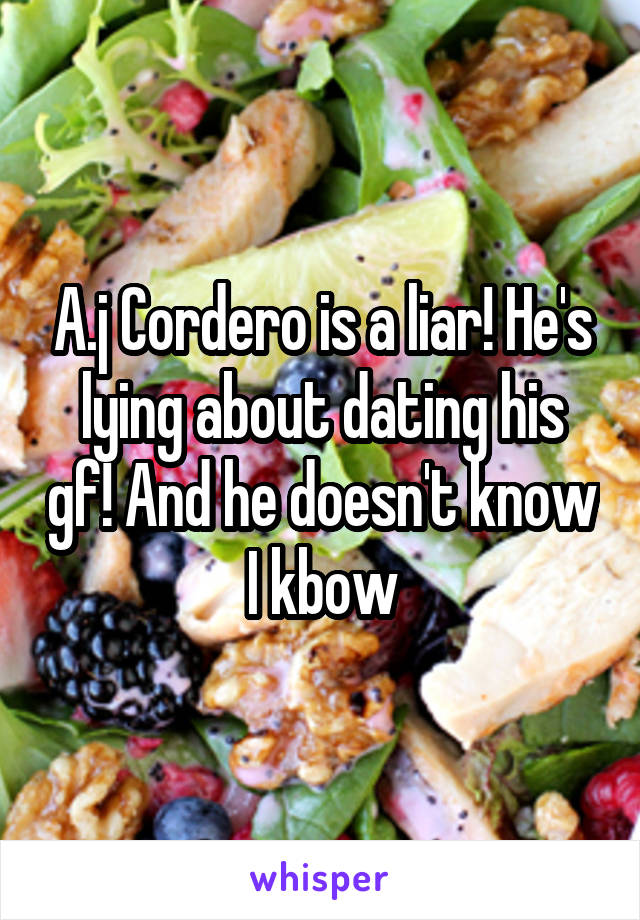 A.j Cordero is a liar! He's lying about dating his gf! And he doesn't know I kbow