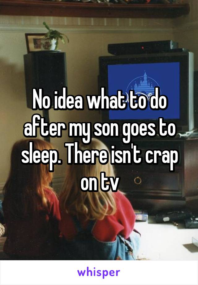 No idea what to do after my son goes to sleep. There isn't crap on tv