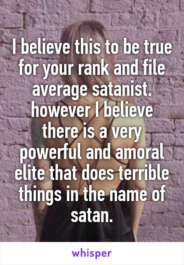 I believe this to be true for your rank and file average satanist. however I believe there is a very powerful and amoral elite that does terrible things in the name of satan.