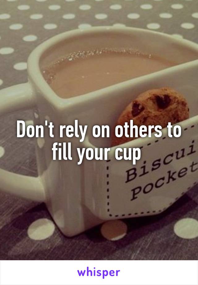 Don't rely on others to fill your cup 