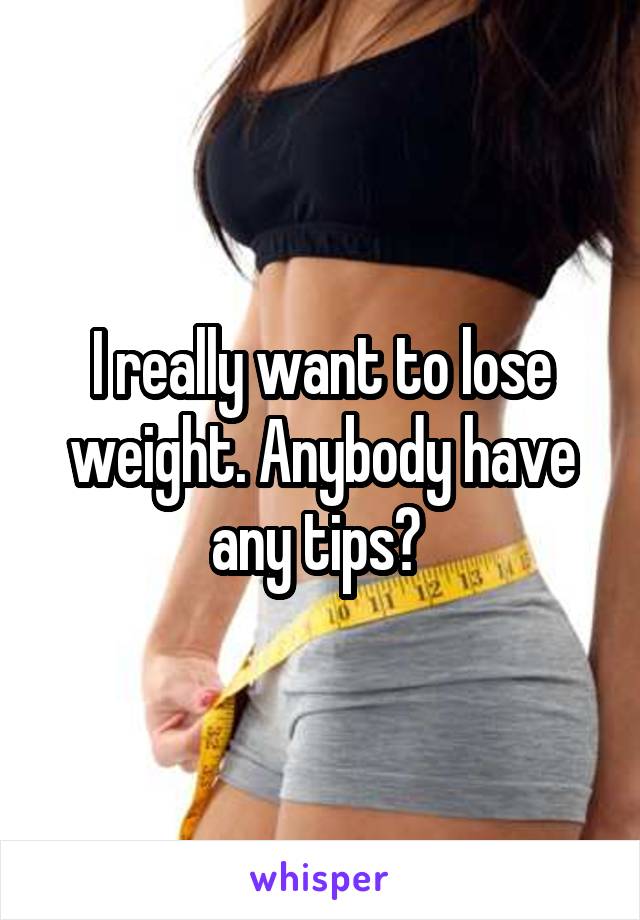 I really want to lose weight. Anybody have any tips? 