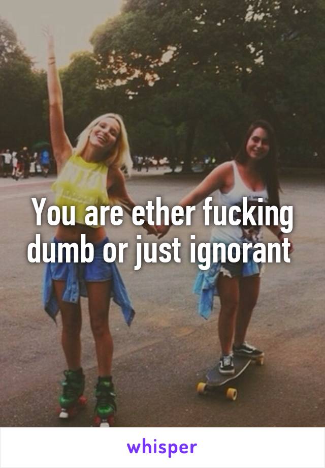 You are ether fucking dumb or just ignorant 