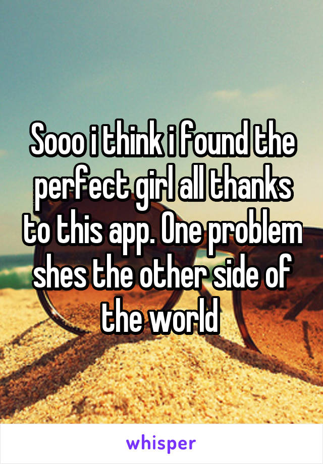 Sooo i think i found the perfect girl all thanks to this app. One problem shes the other side of the world 