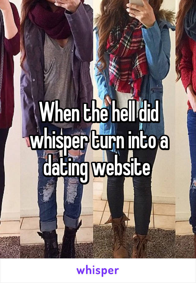 When the hell did whisper turn into a dating website 