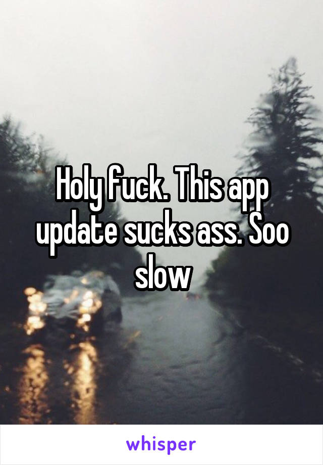 Holy fuck. This app update sucks ass. Soo slow