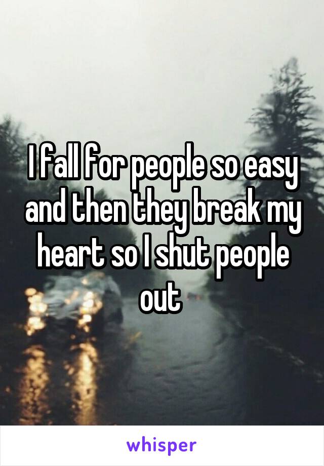 I fall for people so easy and then they break my heart so I shut people out 