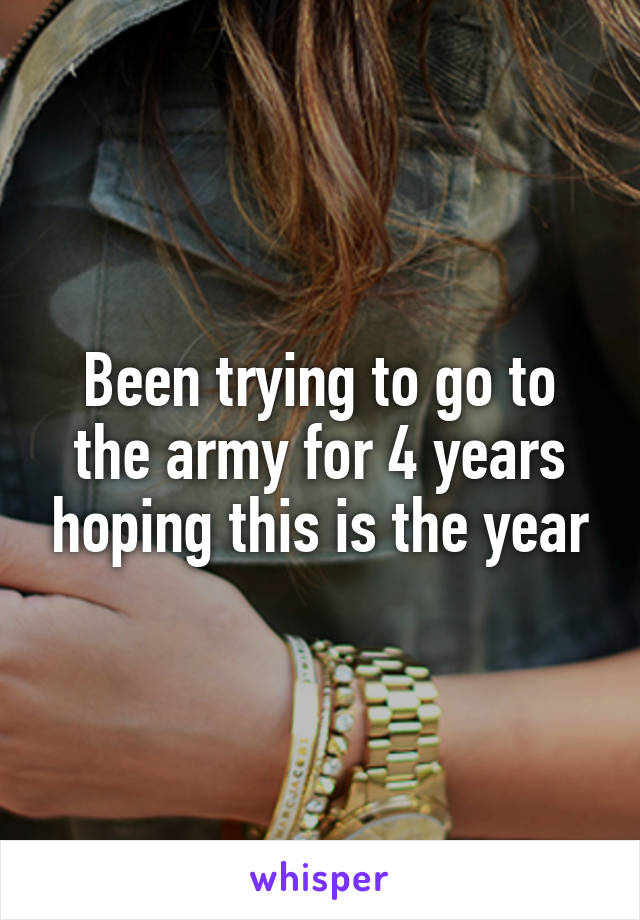 Been trying to go to the army for 4 years hoping this is the year