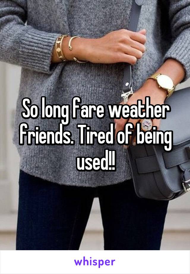 So long fare weather friends. Tired of being used!!