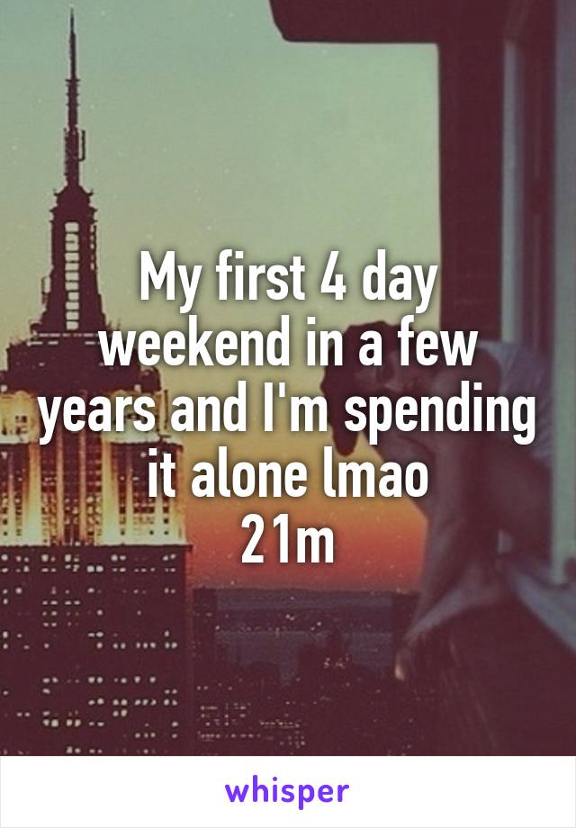 My first 4 day weekend in a few years and I'm spending it alone lmao
21m