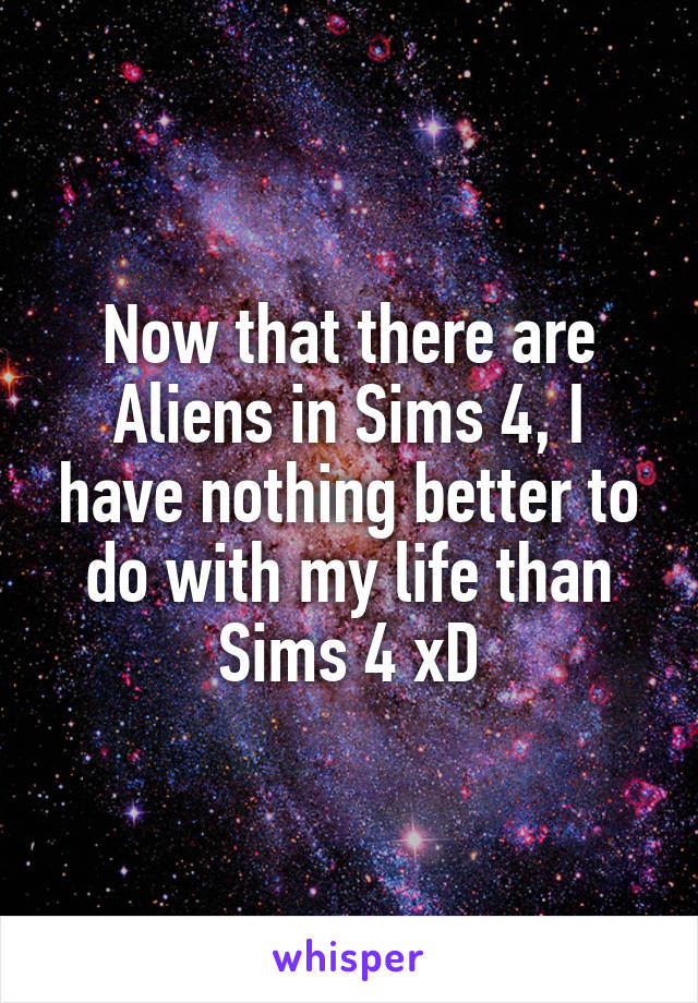 Now that there are Aliens in Sims 4, I have nothing better to do with my life than Sims 4 xD