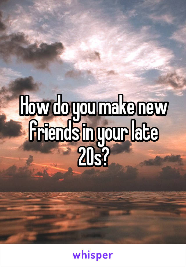 How do you make new friends in your late 20s?