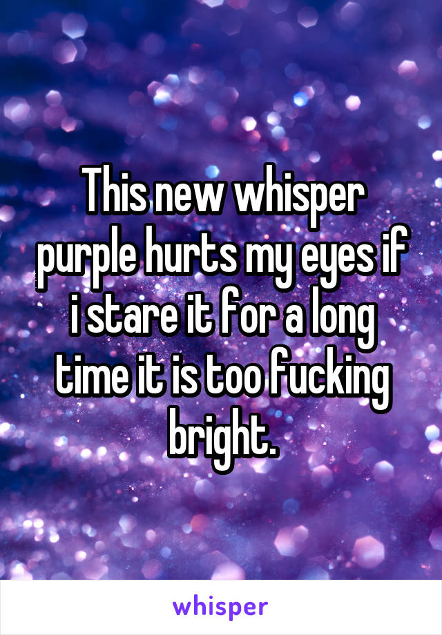 This new whisper purple hurts my eyes if i stare it for a long time it is too fucking bright.