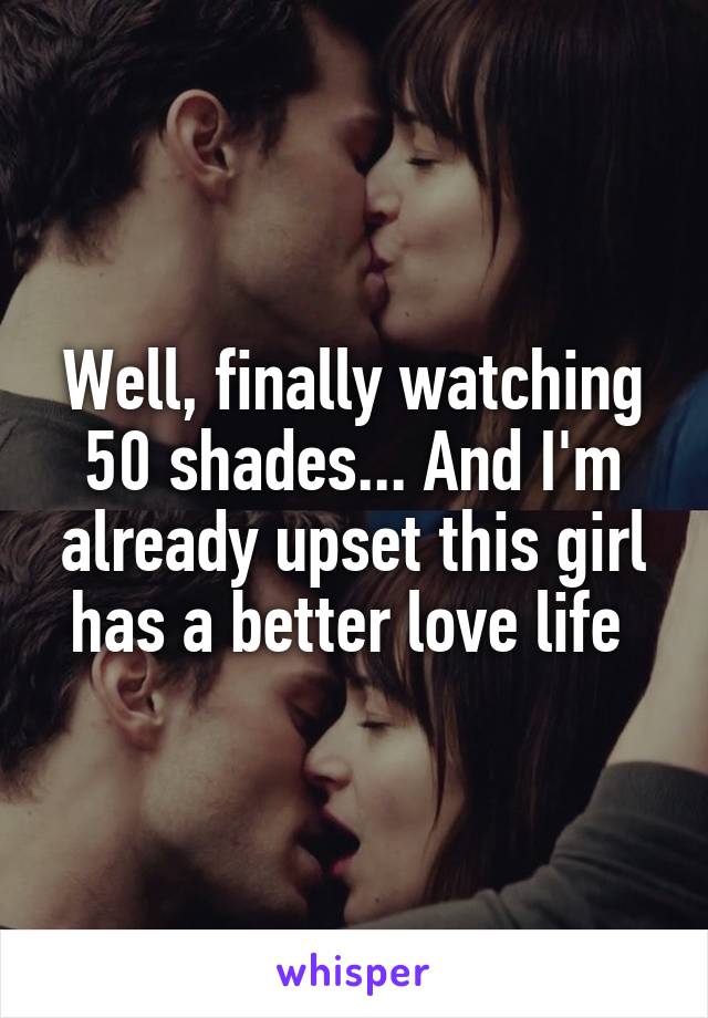 Well, finally watching 50 shades... And I'm already upset this girl has a better love life 