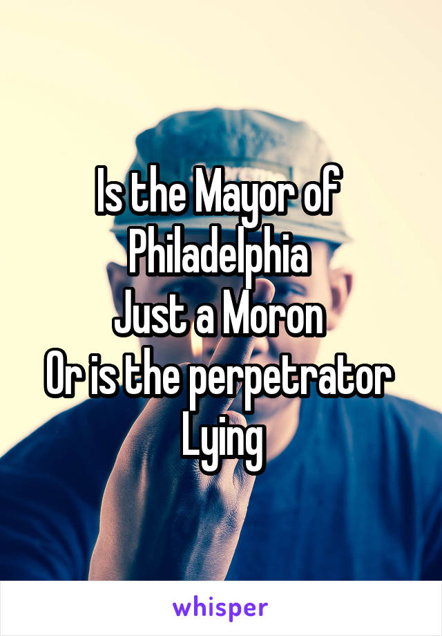 Is the Mayor of 
Philadelphia 
Just a Moron 
Or is the perpetrator 
Lying