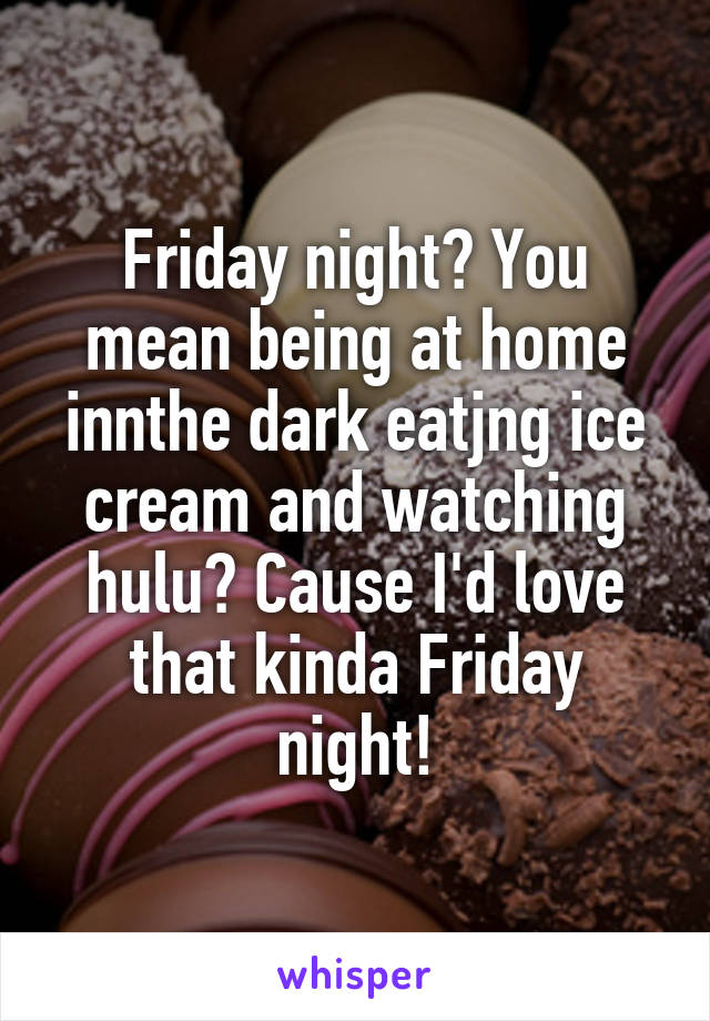 Friday night? You mean being at home innthe dark eatjng ice cream and watching hulu? Cause I'd love that kinda Friday night!