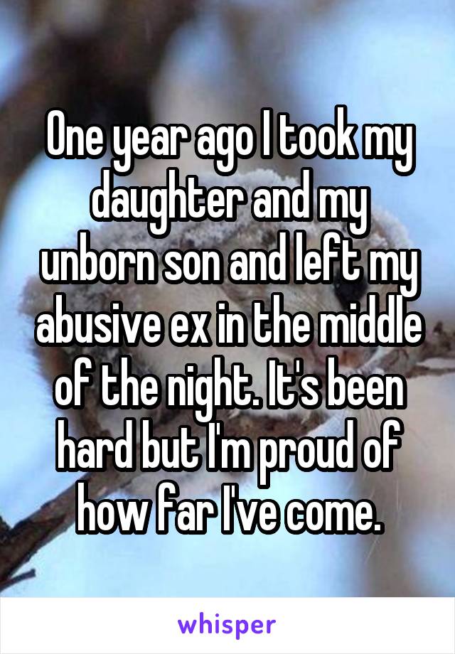 One year ago I took my daughter and my unborn son and left my abusive ex in the middle of the night. It's been hard but I'm proud of how far I've come.
