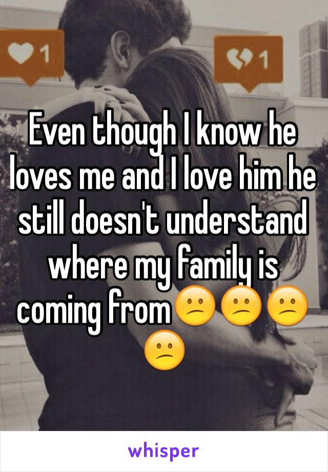 Even though I know he loves me and I love him he still doesn't understand where my family is coming from😕😕😕😕